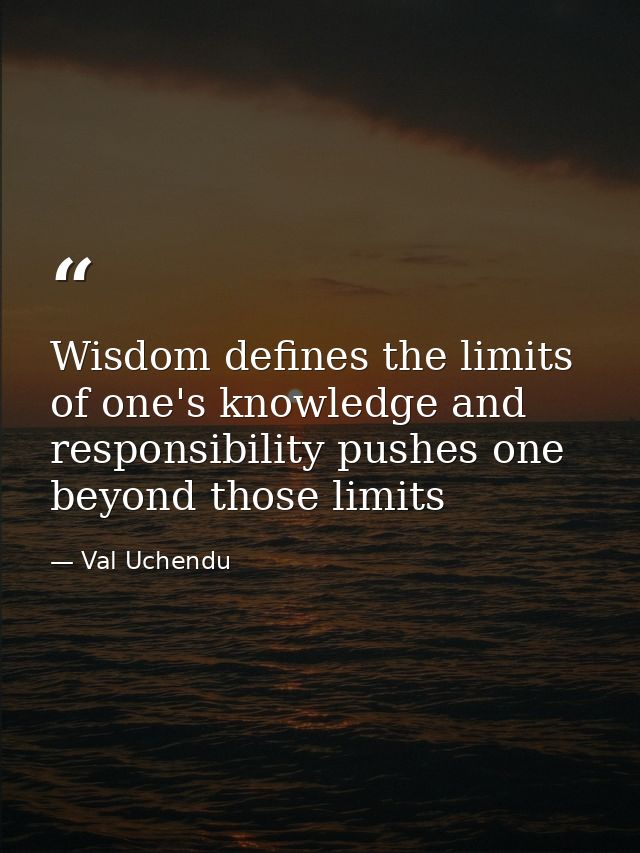 Wisdom defines the limits of one's knowledge and responsibility pushes one beyond those limits — Val Uchendu