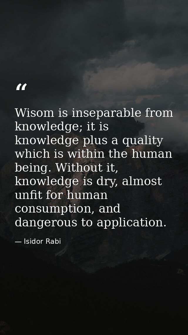Wisom is inseparable from knowledge; it is knowledge plus a quality which is within the human being. Without it, knowled — Isidor Rabi