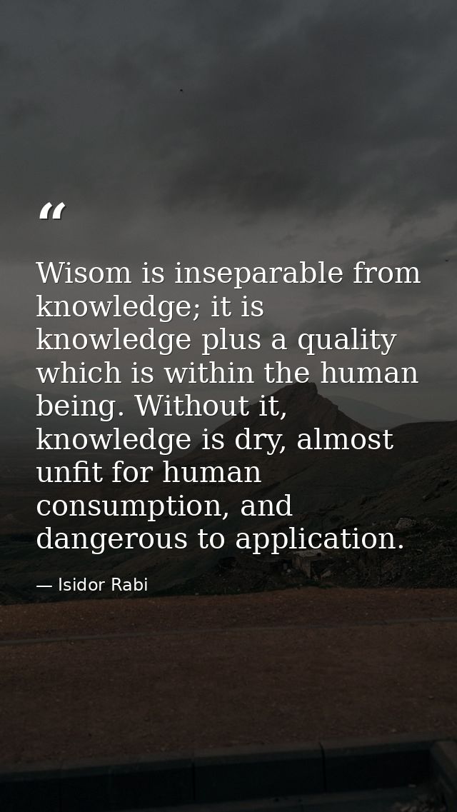 Wisom is inseparable from knowledge; it is knowledge plus a quality which is within the human being. Without it, knowled — Isidor Rabi