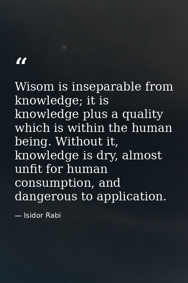 Wisom is inseparable from knowledge; it is knowledge plus a quality which is within the human being. Without it, knowled — Isidor Rabi