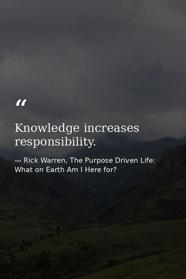 Knowledge increases responsibility. — Rick Warren, The Purpose Driven Life: What on Earth Am I Here for?