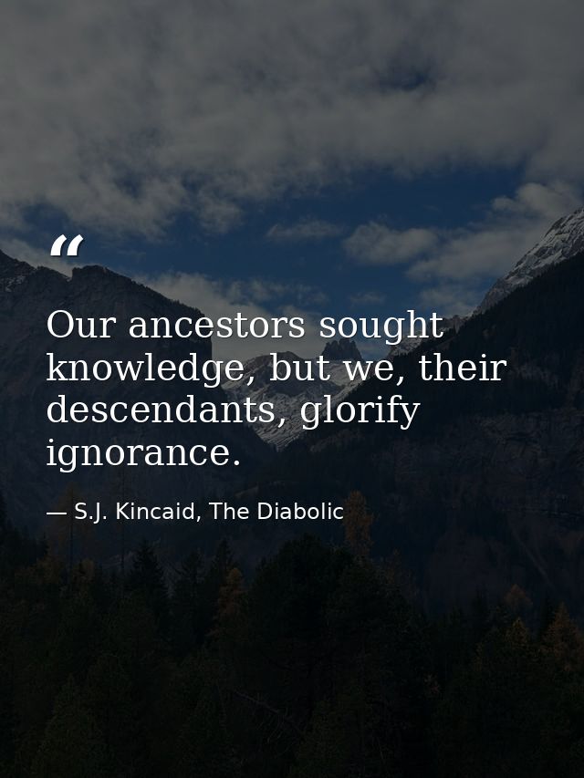 Our ancestors sought knowledge, but we, their descendants, glorify ignorance. — S.J. Kincaid, The Diabolic