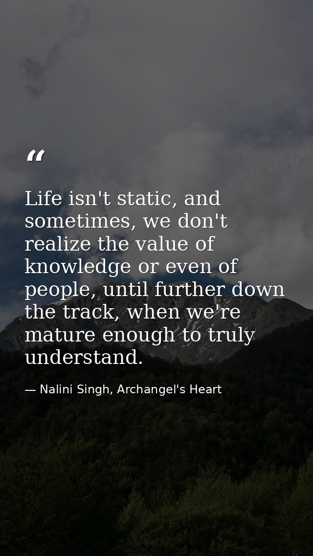 Life isn't static, and sometimes, we don't realize the value of knowledge or even of people, until further down the trac — Nalini Singh, Archangel's Heart