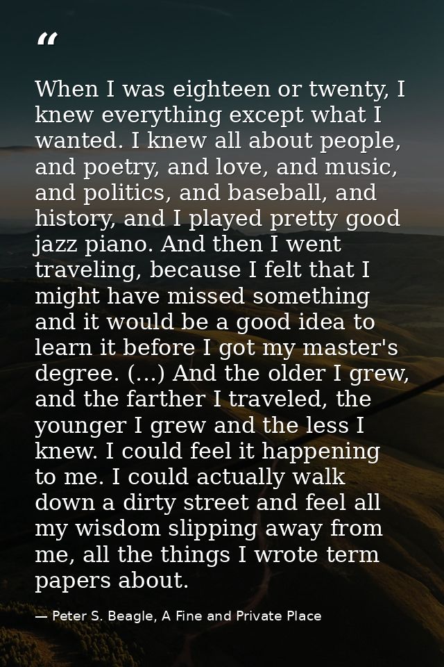 When I was eighteen or twenty, I knew everything except what I wanted. I knew all about people, and poetry, and love, an — Peter S. Beagle, A Fine and Private Place
