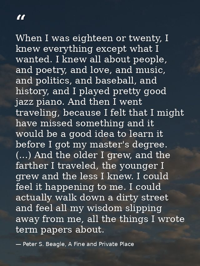 When I was eighteen or twenty, I knew everything except what I wanted. I knew all about people, and poetry, and love, an — Peter S. Beagle, A Fine and Private Place