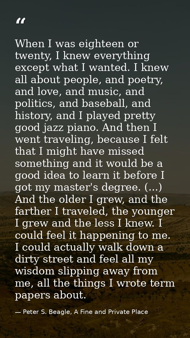 When I was eighteen or twenty, I knew everything except what I wanted. I knew all about people, and poetry, and love, an — Peter S. Beagle, A Fine and Private Place
