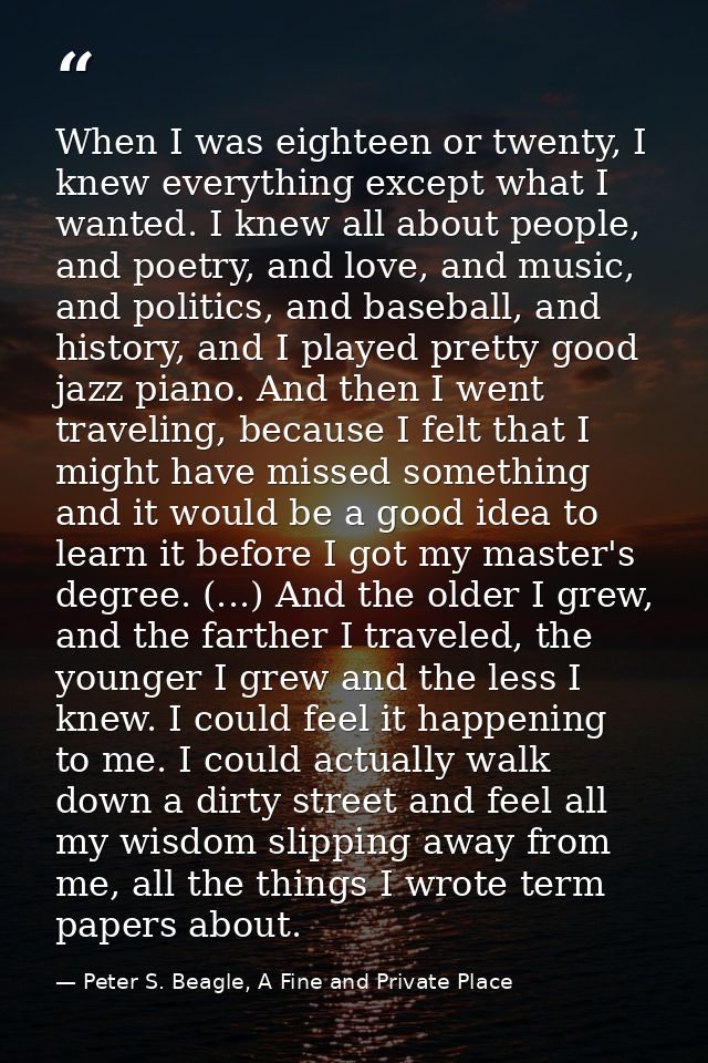 When I was eighteen or twenty, I knew everything except what I wanted. I knew all about people, and poetry, and love, an — Peter S. Beagle, A Fine and Private Place