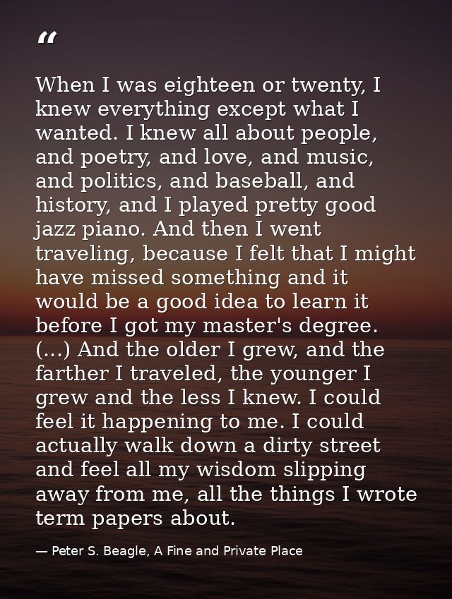 When I was eighteen or twenty, I knew everything except what I wanted. I knew all about people, and poetry, and love, an — Peter S. Beagle, A Fine and Private Place