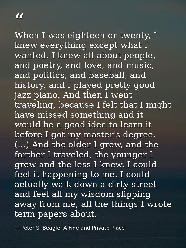 When I was eighteen or twenty, I knew everything except what I wanted. I knew all about people, and poetry, and love, an — Peter S. Beagle, A Fine and Private Place