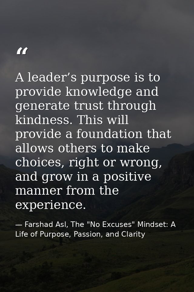 A leader’s purpose is to provide knowledge and generate trust through kindness. This will provide a foundation that allo — Farshad Asl, The "No Excuses" Mindset: A Life of Purpose, Passion, and Clarity