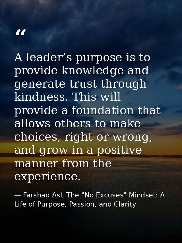 A leader’s purpose is to provide knowledge and generate trust through kindness. This will provide a foundation that allo — Farshad Asl, The "No Excuses" Mindset: A Life of Purpose, Passion, and Clarity