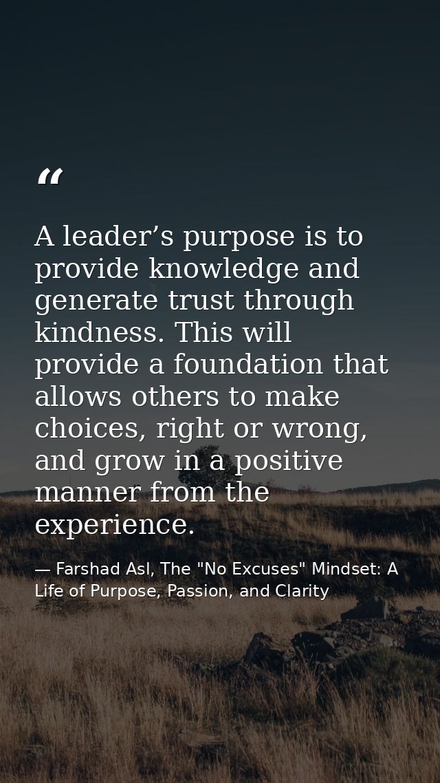 A leader’s purpose is to provide knowledge and generate trust through kindness. This will provide a foundation that allo — Farshad Asl, The "No Excuses" Mindset: A Life of Purpose, Passion, and Clarity