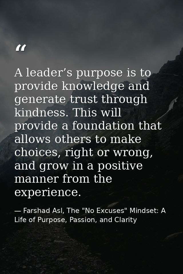 A leader’s purpose is to provide knowledge and generate trust through kindness. This will provide a foundation that allo — Farshad Asl, The "No Excuses" Mindset: A Life of Purpose, Passion, and Clarity