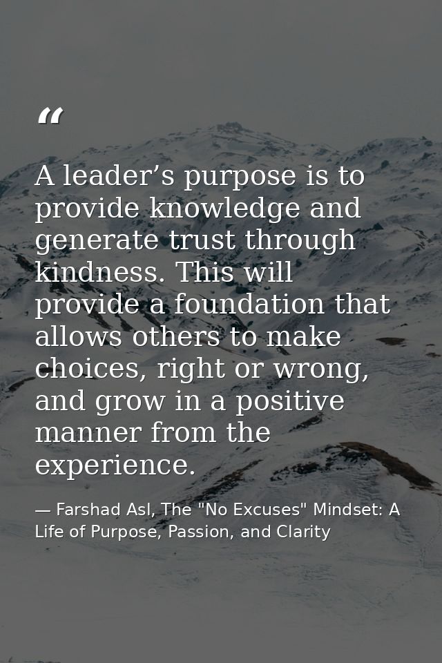 A leader’s purpose is to provide knowledge and generate trust through kindness. This will provide a foundation that allo — Farshad Asl, The "No Excuses" Mindset: A Life of Purpose, Passion, and Clarity