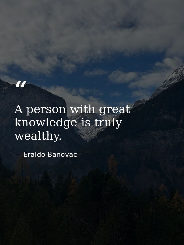 A person with great knowledge is truly wealthy. — Eraldo Banovac