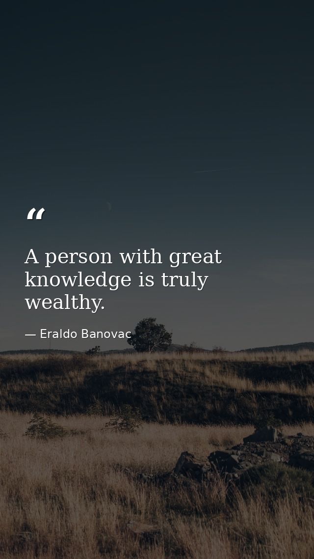 A person with great knowledge is truly wealthy. — Eraldo Banovac