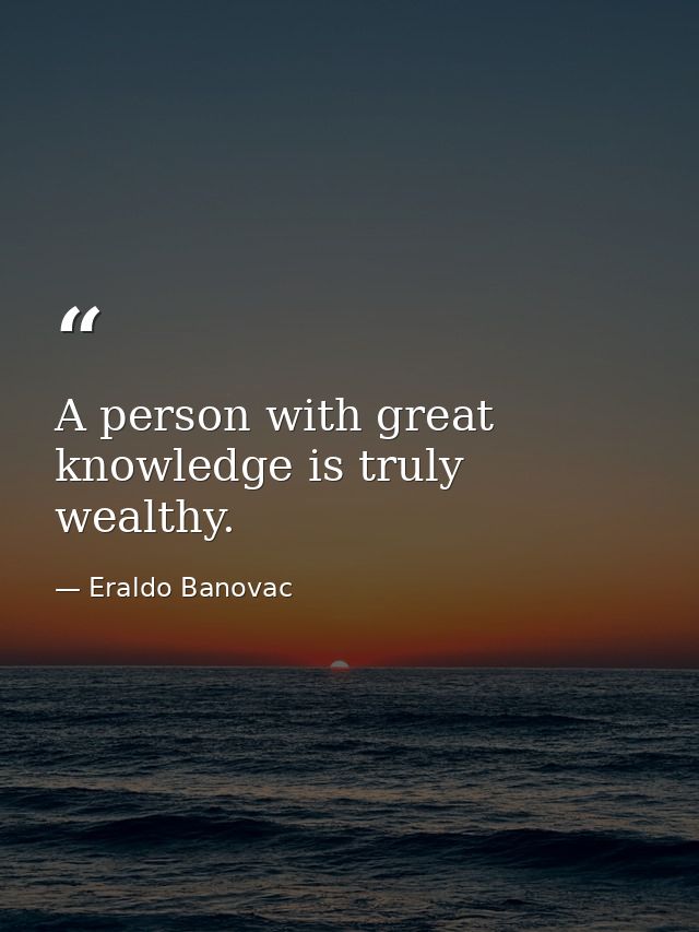 A person with great knowledge is truly wealthy. — Eraldo Banovac