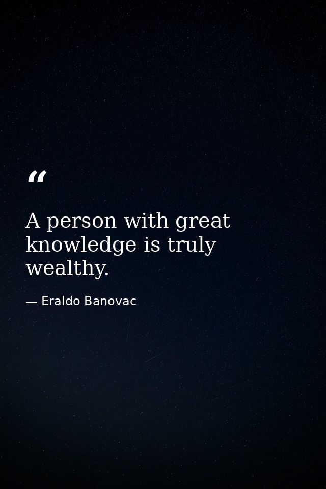 A person with great knowledge is truly wealthy. — Eraldo Banovac