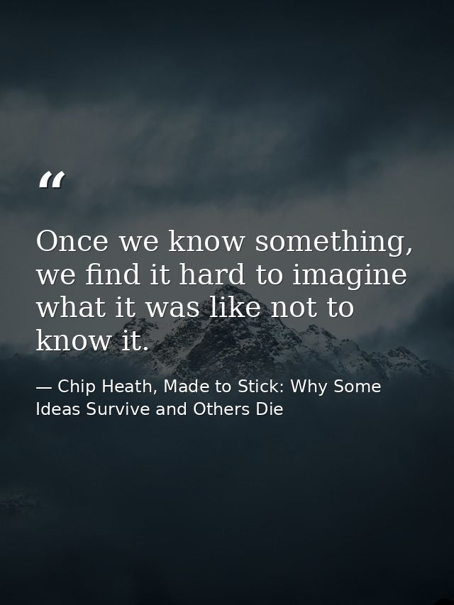 Once we know something, we find it hard to imagine what it was like not to know it. — Chip Heath, Made to Stick: Why Some Ideas Survive and Others Die