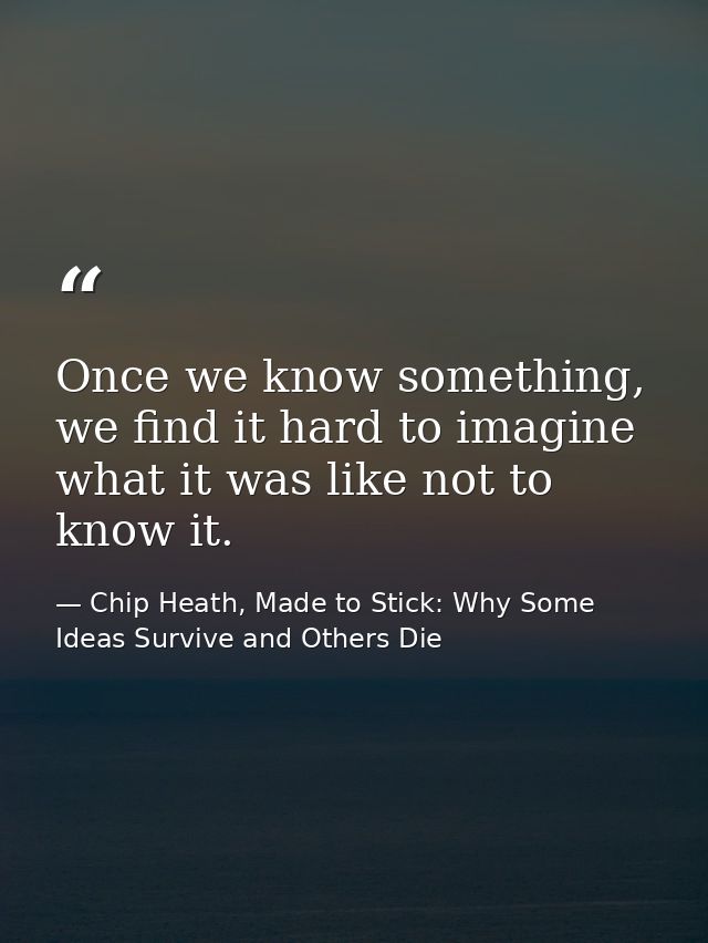 Once we know something, we find it hard to imagine what it was like not to know it. — Chip Heath, Made to Stick: Why Some Ideas Survive and Others Die