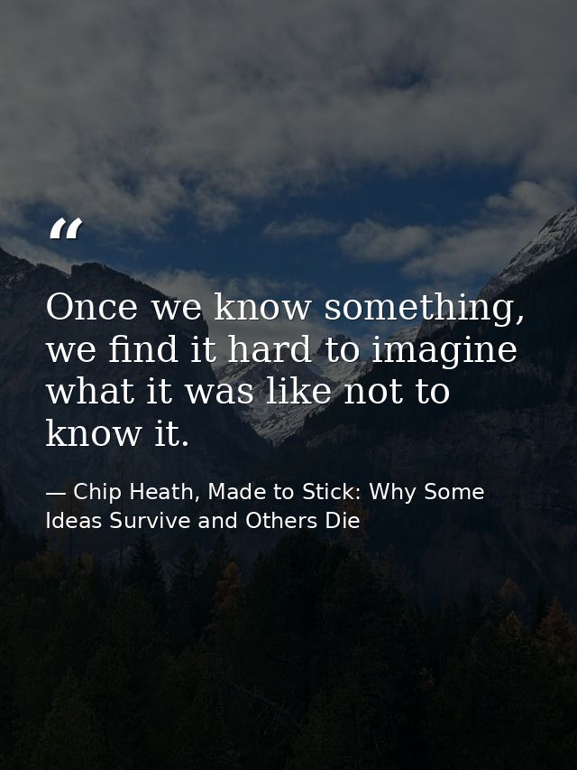 Once we know something, we find it hard to imagine what it was like not to know it. — Chip Heath, Made to Stick: Why Some Ideas Survive and Others Die