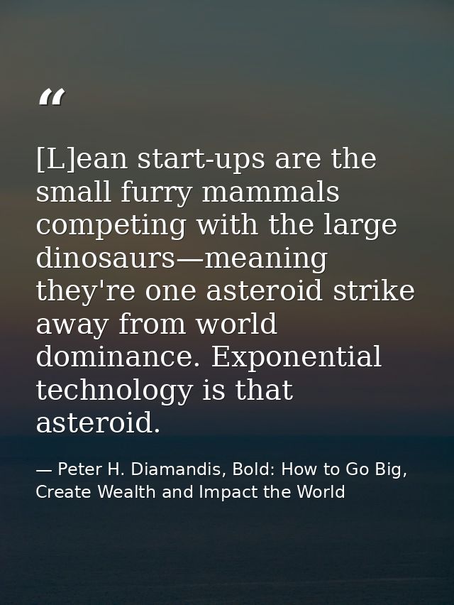 [L]ean start-ups are the small furry mammals competing with the large dinosaurs—meaning they're one asteroid strike away — Peter H. Diamandis, Bold: How to Go Big, Create Wealth and Impact the World