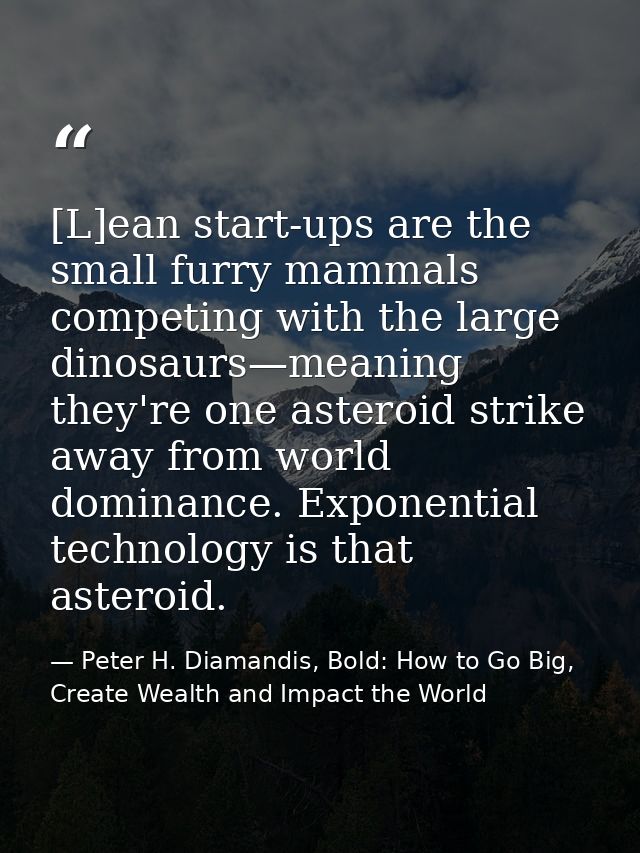[L]ean start-ups are the small furry mammals competing with the large dinosaurs—meaning they're one asteroid strike away — Peter H. Diamandis, Bold: How to Go Big, Create Wealth and Impact the World