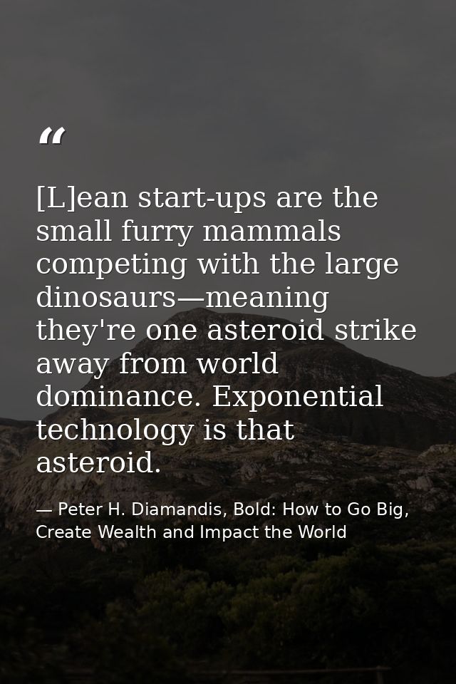 [L]ean start-ups are the small furry mammals competing with the large dinosaurs—meaning they're one asteroid strike away — Peter H. Diamandis, Bold: How to Go Big, Create Wealth and Impact the World