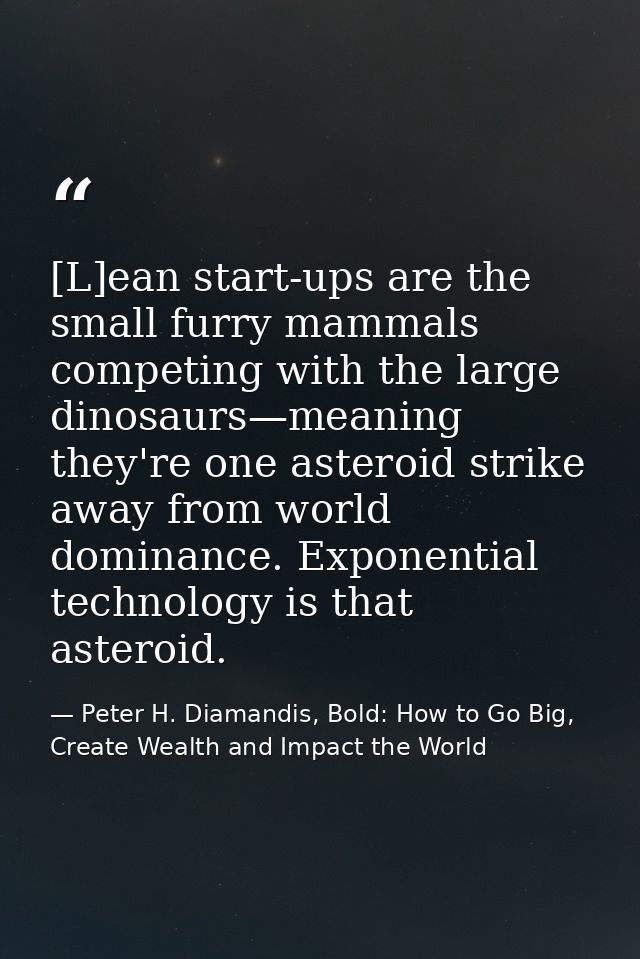 [L]ean start-ups are the small furry mammals competing with the large dinosaurs—meaning they're one asteroid strike away — Peter H. Diamandis, Bold: How to Go Big, Create Wealth and Impact the World