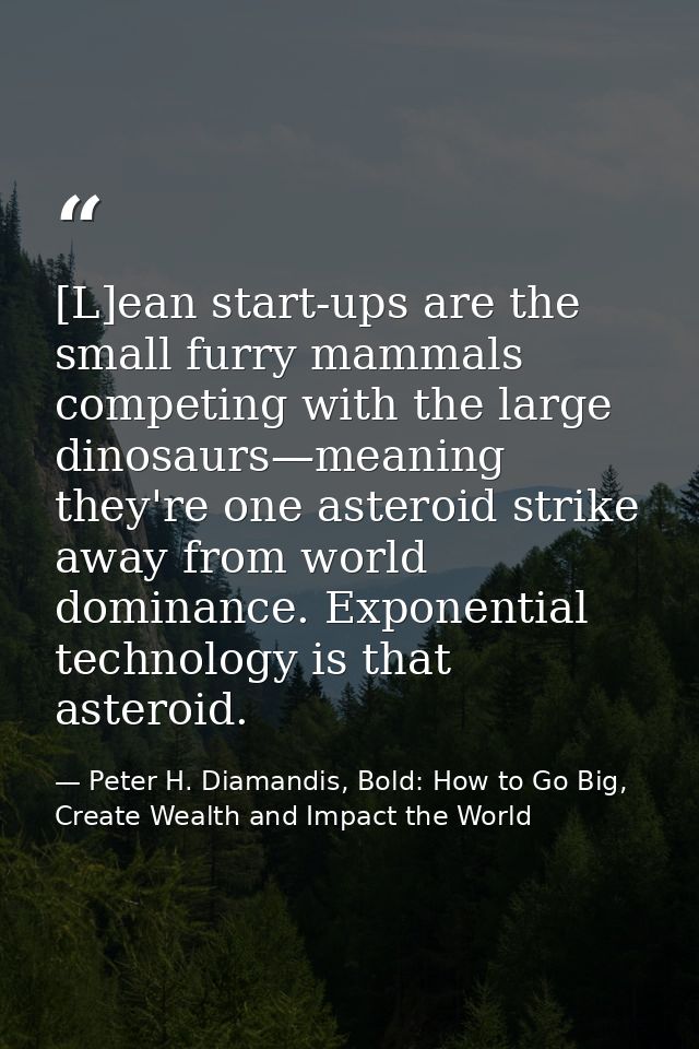 [L]ean start-ups are the small furry mammals competing with the large dinosaurs—meaning they're one asteroid strike away — Peter H. Diamandis, Bold: How to Go Big, Create Wealth and Impact the World