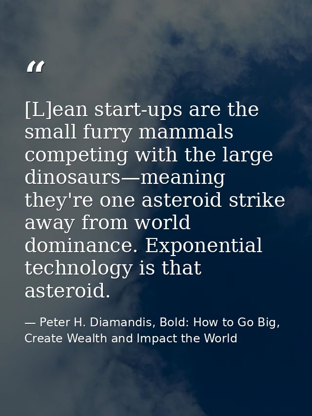 [L]ean start-ups are the small furry mammals competing with the large dinosaurs—meaning they're one asteroid strike away — Peter H. Diamandis, Bold: How to Go Big, Create Wealth and Impact the World
