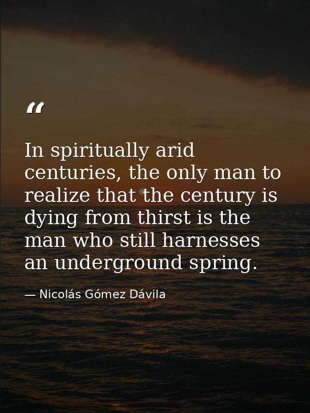 In spiritually arid centuries, the only man to realize that the century is dying from thirst is the man who still harnes — Nicolás Gómez Dávila