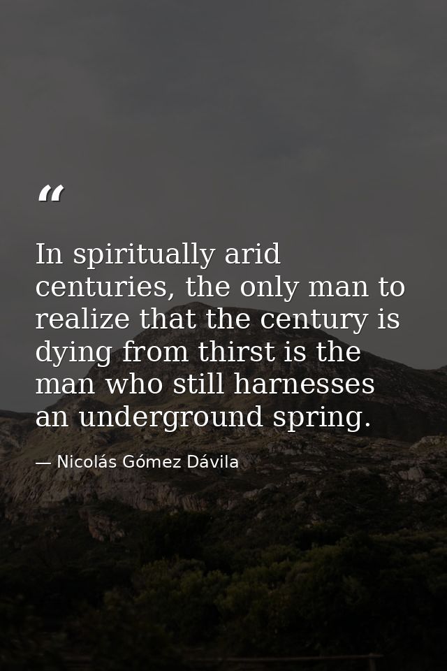 In spiritually arid centuries, the only man to realize that the century is dying from thirst is the man who still harnes — Nicolás Gómez Dávila