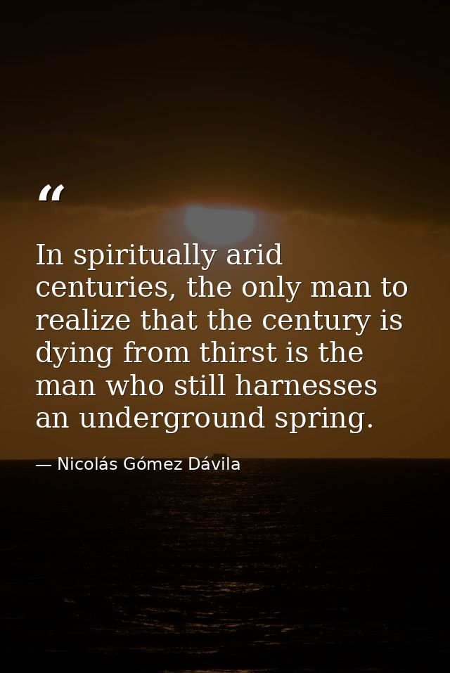 In spiritually arid centuries, the only man to realize that the century is dying from thirst is the man who still harnes — Nicolás Gómez Dávila