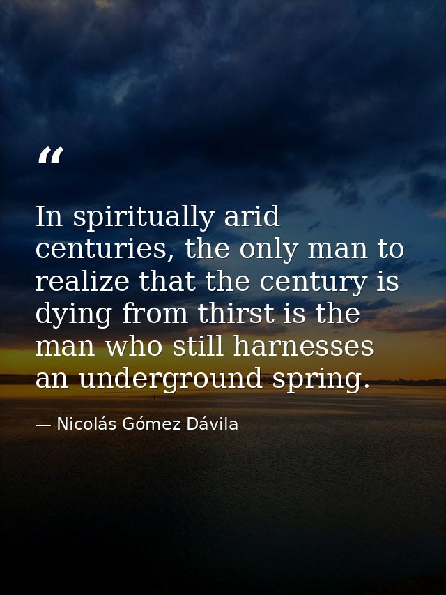 In spiritually arid centuries, the only man to realize that the century is dying from thirst is the man who still harnes — Nicolás Gómez Dávila