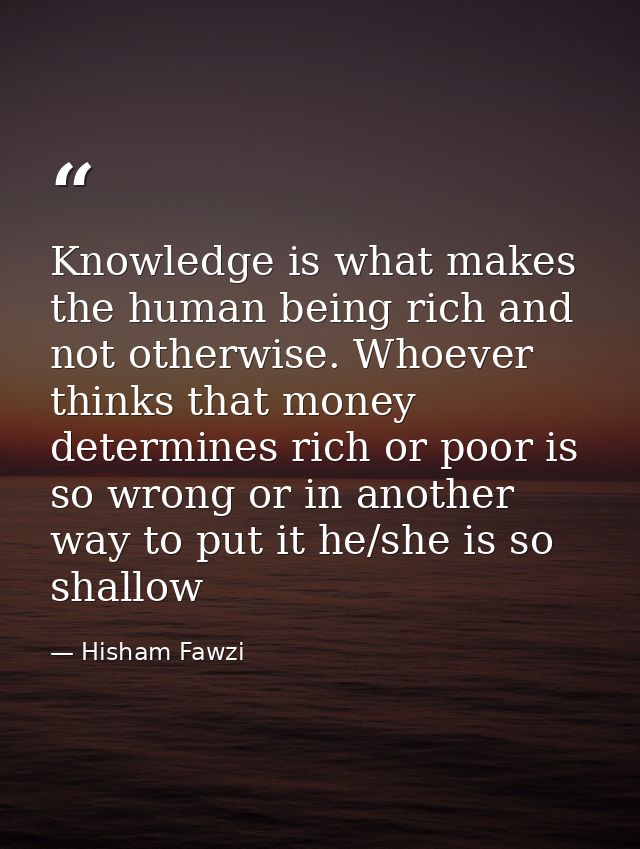 Knowledge is what makes the human being rich and not otherwise. Whoever thinks that money determines rich or poor is so  — Hisham Fawzi