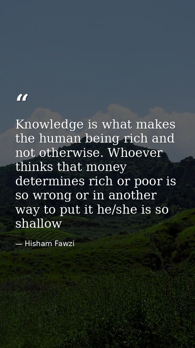 Knowledge is what makes the human being rich and not otherwise. Whoever thinks that money determines rich or poor is so  — Hisham Fawzi