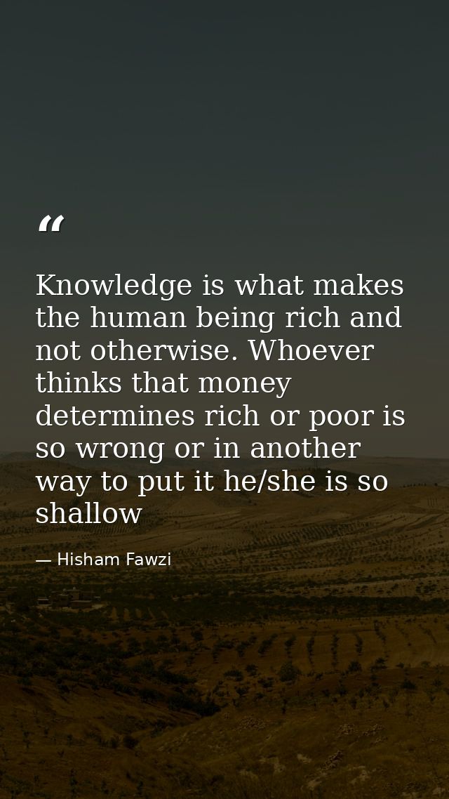 Knowledge is what makes the human being rich and not otherwise. Whoever thinks that money determines rich or poor is so  — Hisham Fawzi