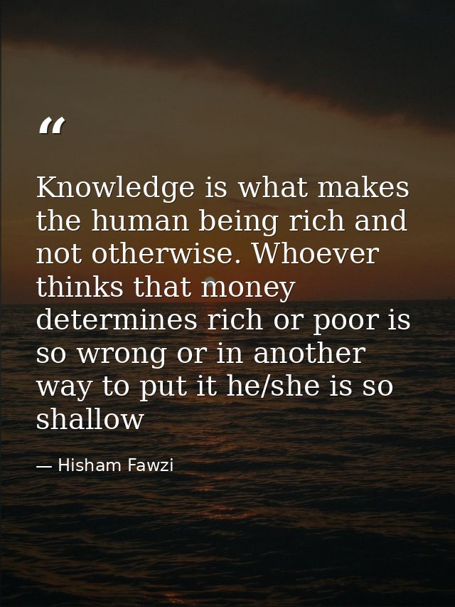 Knowledge is what makes the human being rich and not otherwise. Whoever thinks that money determines rich or poor is so  — Hisham Fawzi
