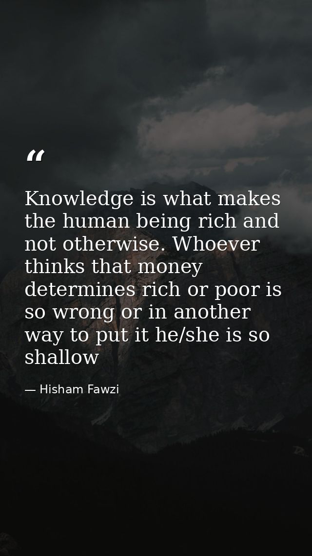 Knowledge is what makes the human being rich and not otherwise. Whoever thinks that money determines rich or poor is so  — Hisham Fawzi