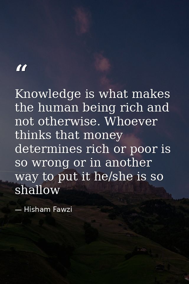 Knowledge is what makes the human being rich and not otherwise. Whoever thinks that money determines rich or poor is so  — Hisham Fawzi