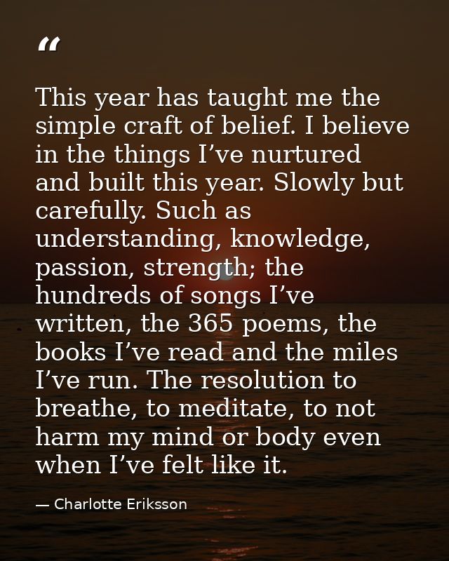 This year has taught me the simple craft of belief. I believe in the things I’ve nurtured and built this year. Slowly bu — Charlotte Eriksson