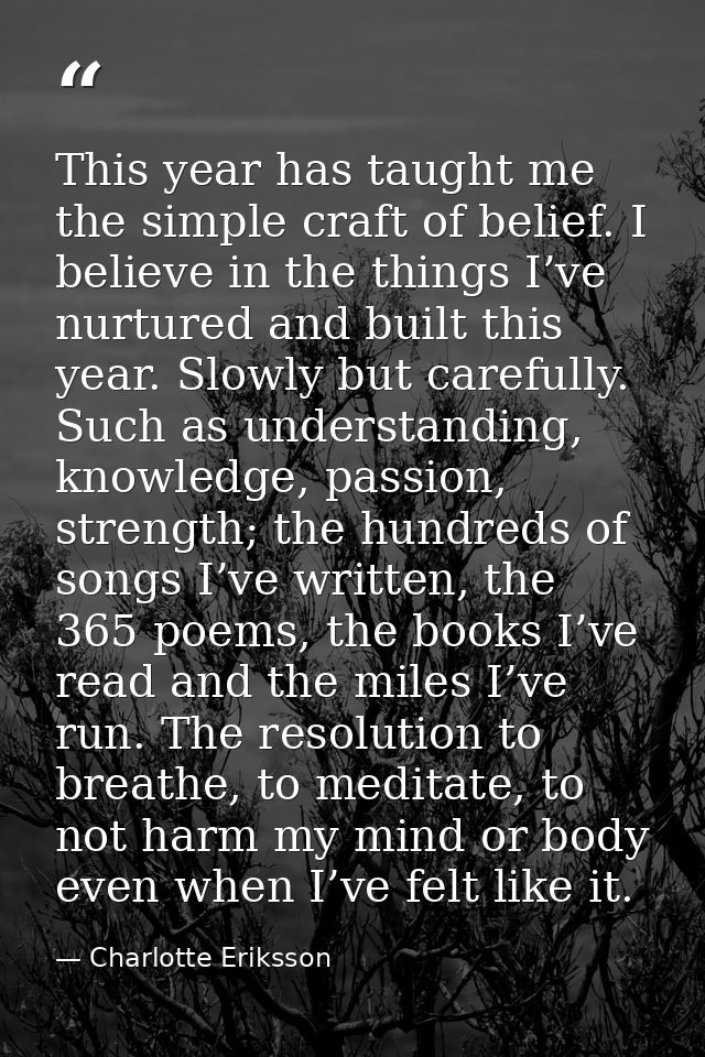This year has taught me the simple craft of belief. I believe in the things I’ve nurtured and built this year. Slowly bu — Charlotte Eriksson