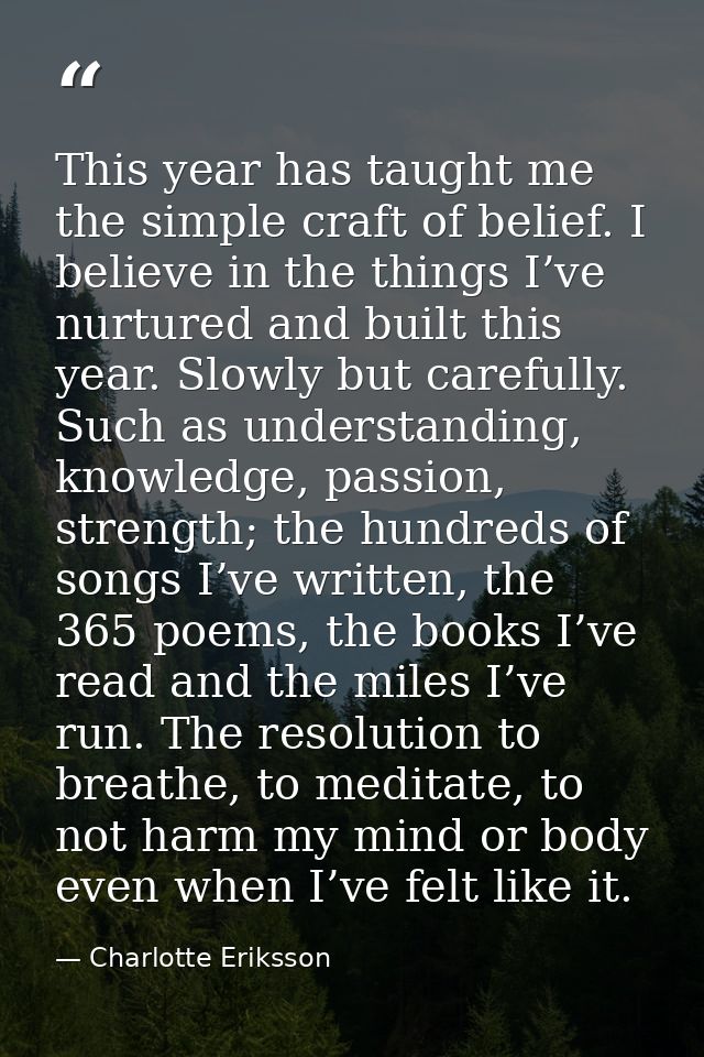 This year has taught me the simple craft of belief. I believe in the things I’ve nurtured and built this year. Slowly bu — Charlotte Eriksson