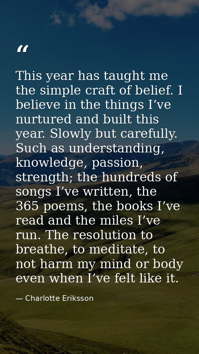 This year has taught me the simple craft of belief. I believe in the things I’ve nurtured and built this year. Slowly bu — Charlotte Eriksson