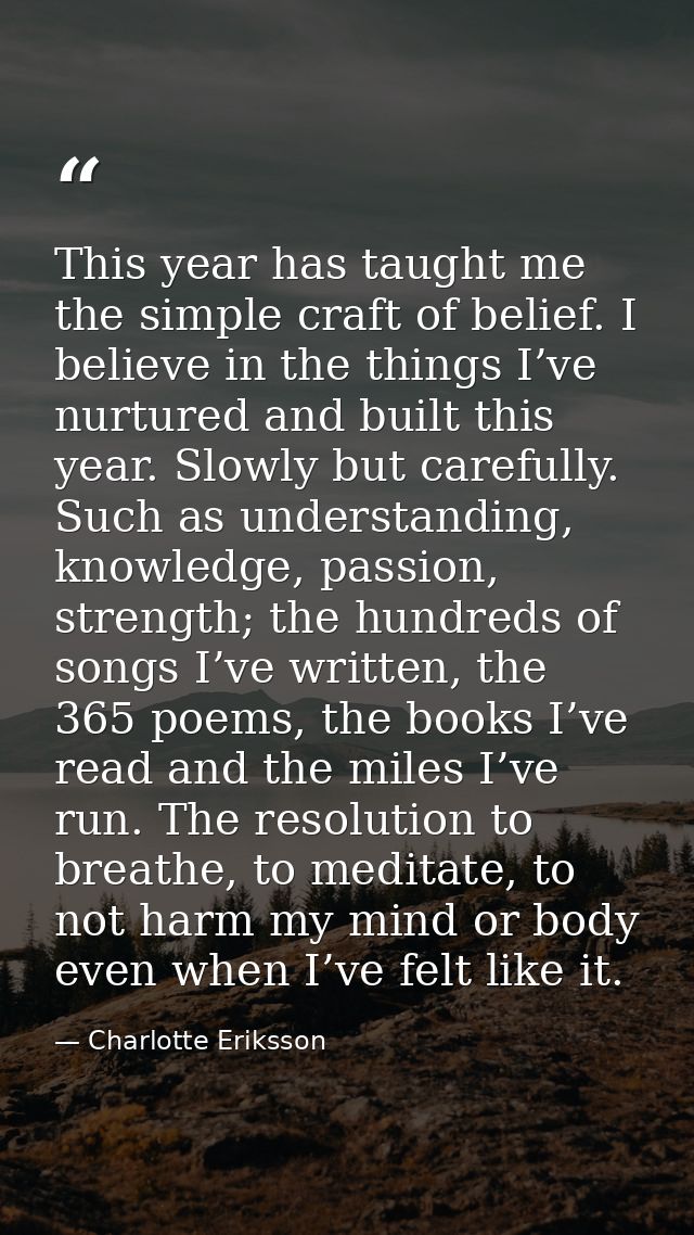 This year has taught me the simple craft of belief. I believe in the things I’ve nurtured and built this year. Slowly bu — Charlotte Eriksson