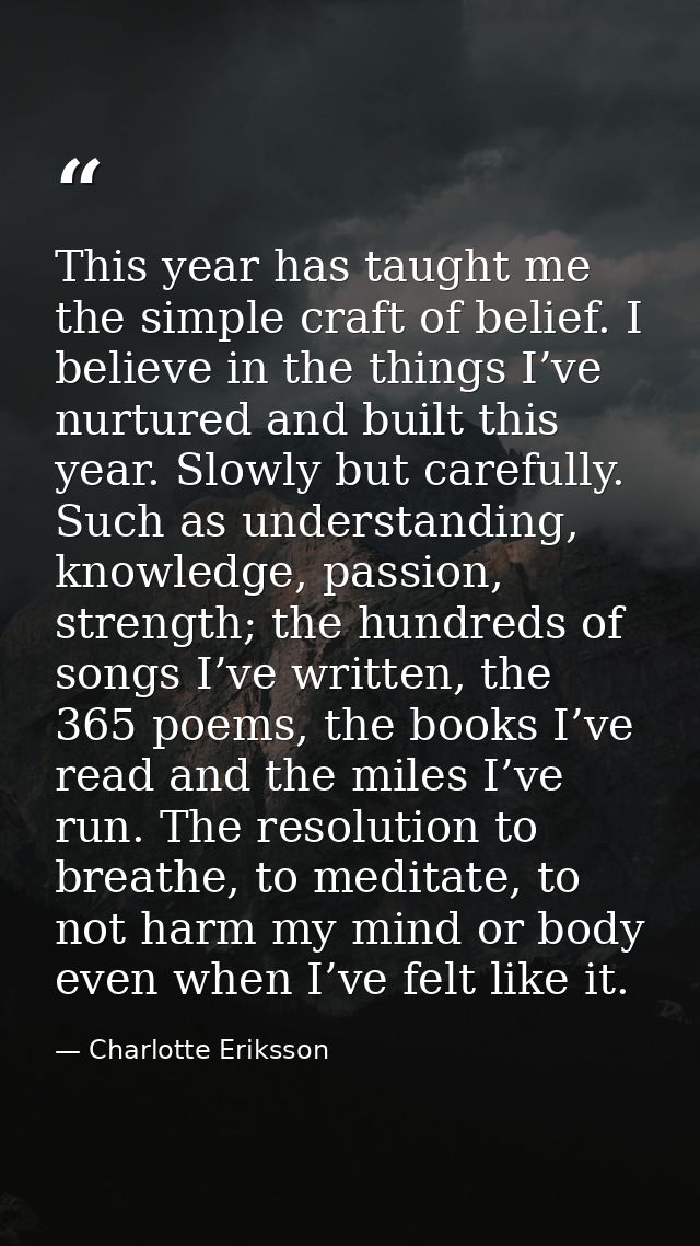 This year has taught me the simple craft of belief. I believe in the things I’ve nurtured and built this year. Slowly bu — Charlotte Eriksson