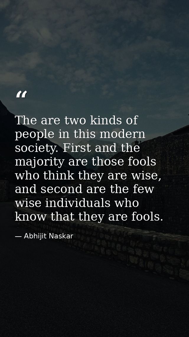 The are two kinds of people in this modern society. First and the majority are those fools who think they are wise, and  — Abhijit Naskar