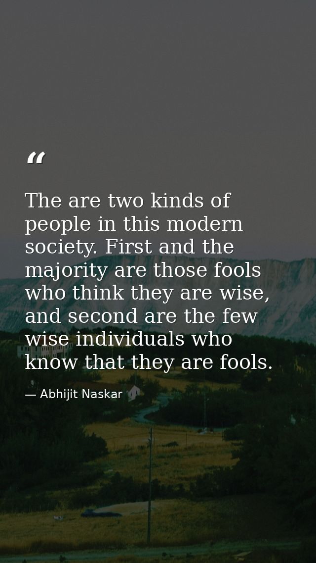 The are two kinds of people in this modern society. First and the majority are those fools who think they are wise, and  — Abhijit Naskar