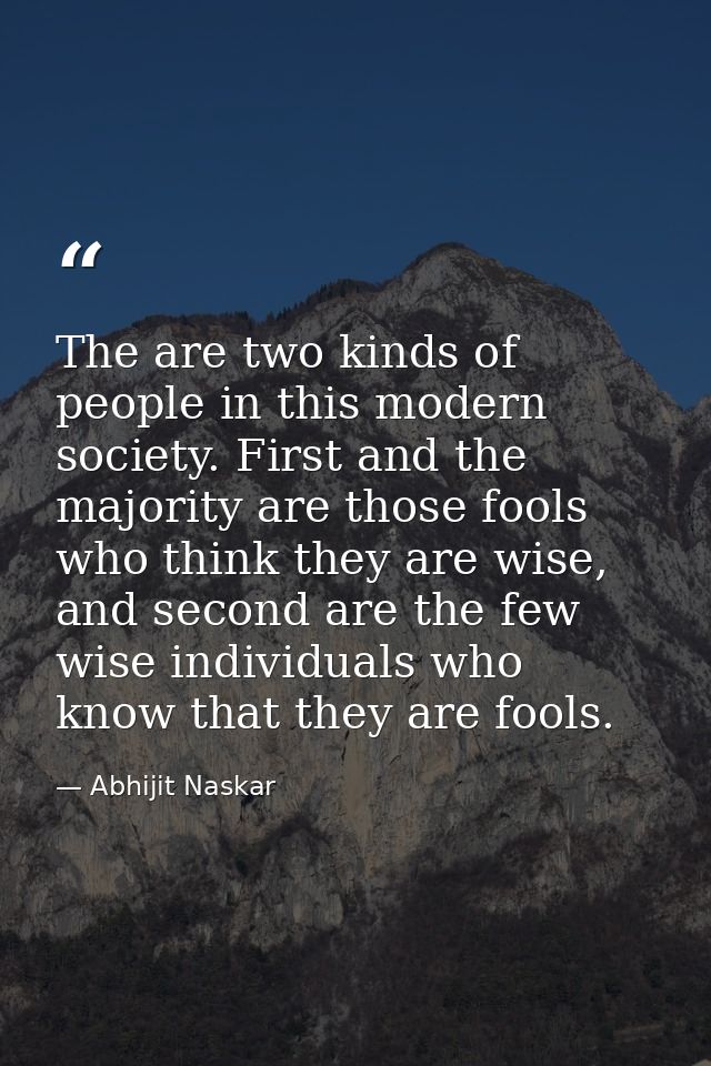 The are two kinds of people in this modern society. First and the majority are those fools who think they are wise, and  — Abhijit Naskar
